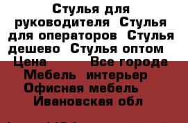 Стулья для руководителя, Стулья для операторов, Стулья дешево, Стулья оптом › Цена ­ 450 - Все города Мебель, интерьер » Офисная мебель   . Ивановская обл.